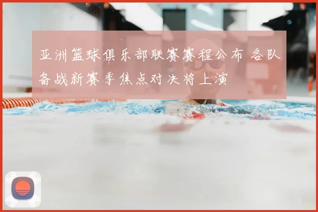亚洲篮球俱乐部联赛赛程公布 各队备战新赛季焦点对决将上演
