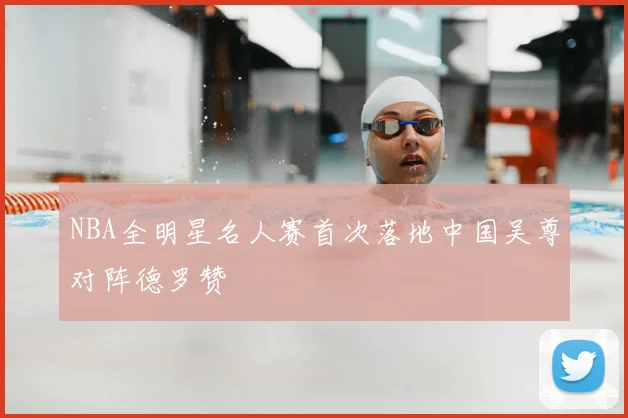 NBA全明星名人赛首次落地中国吴尊对阵德罗赞