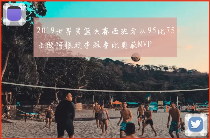 2019世界男篮决赛西班牙以95比75击败阿根廷夺冠鲁比奥获MVP