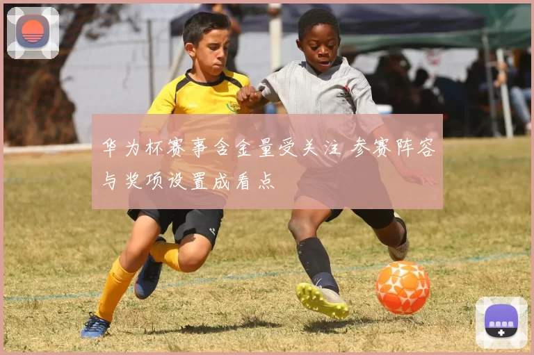 华为杯赛事含金量受关注 参赛阵容与奖项设置成看点