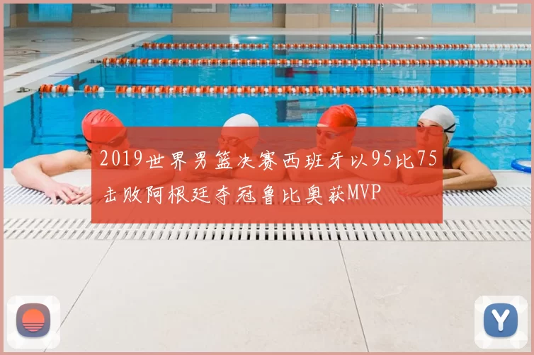 2019世界男篮决赛西班牙以95比75击败阿根廷夺冠鲁比奥获MVP