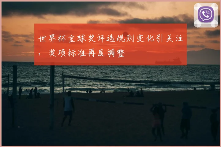 世界杯金球奖评选规则变化引关注,奖项标准再度调整