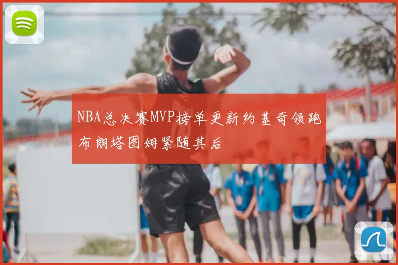 NBA总决赛MVP榜单更新约基奇领跑布朗塔图姆紧随其后