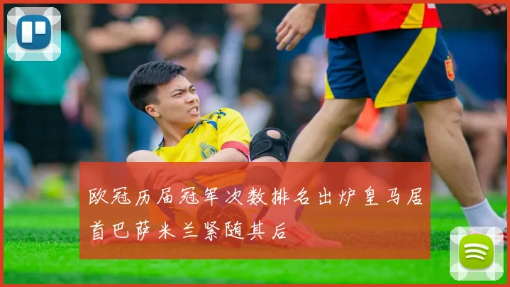 欧冠历届冠军次数排名出炉皇马居首巴萨米兰紧随其后