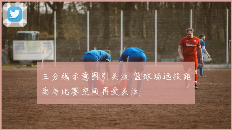 三分线示意图引关注 篮球场远投距离与比赛空间再受关注