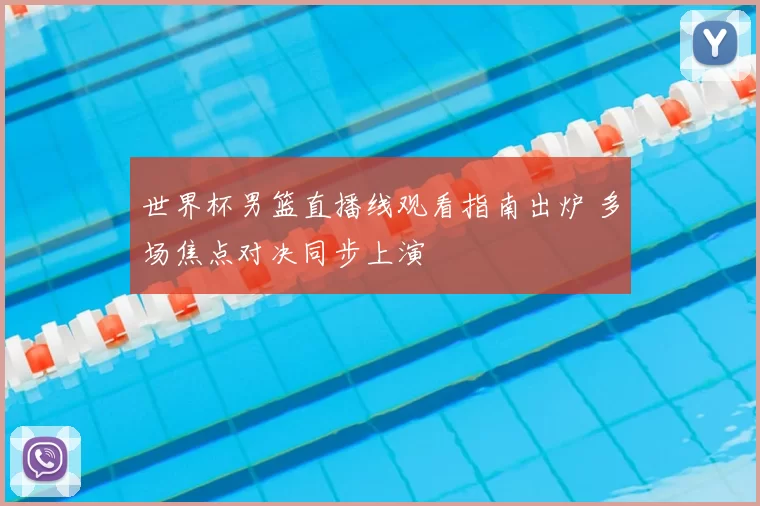 世界杯男篮直播线观看指南出炉 多场焦点对决同步上演