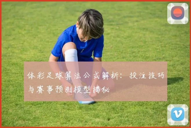 体彩足球算法公式解析:投注技巧与赛事预测模型揭秘