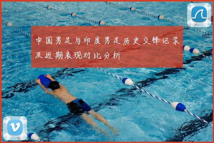 中国男足与印度男足历史交锋记录及近期表现对比分析