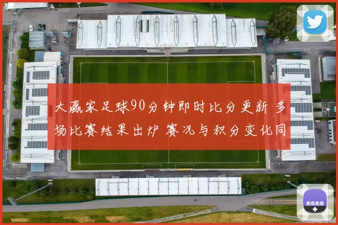 大赢家足球90分钟即时比分更新 多场比赛结果出炉 赛况与积分变化同步呈现