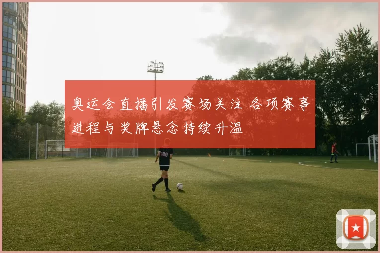 奥运会直播引发赛场关注 各项赛事进程与奖牌悬念持续升温