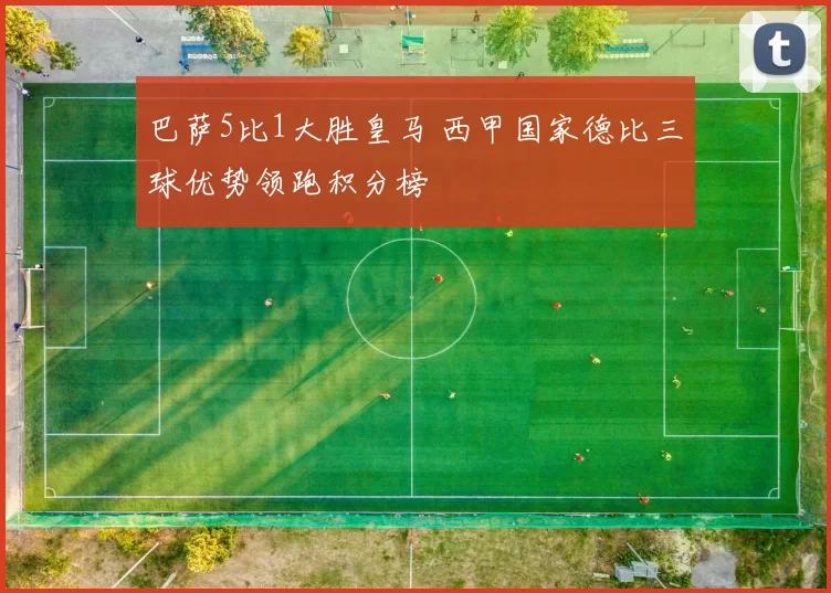 巴萨5比1大胜皇马 西甲国家德比三球优势领跑积分榜