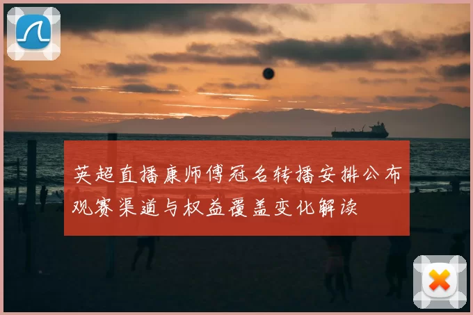 英超直播康师傅冠名转播安排公布观赛渠道与权益覆盖变化解读