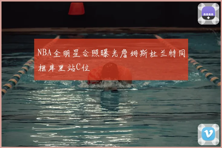 NBA全明星合照曝光詹姆斯杜兰特同框库里站C位